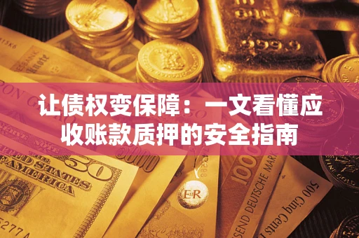 武汉让债权变保障：一文看懂应收账款质押的安全指南