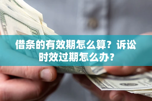 武汉借条的有效期怎么算？诉讼时效过期怎么办？