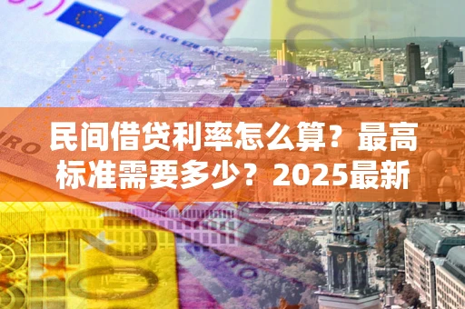 武汉民间借贷利率怎么算？最高标准需要多少？2025最新避坑指南