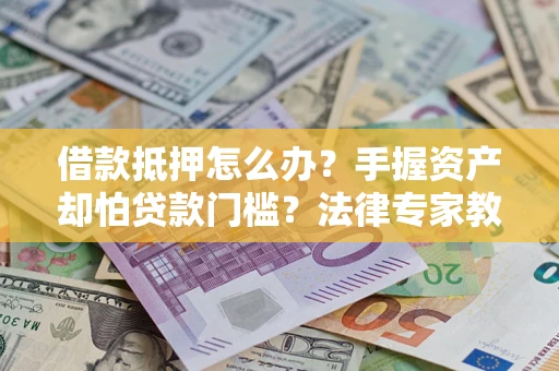 武汉借款抵押怎么办？手握资产却怕贷款门槛？法律专家教你办抵押不踩坑