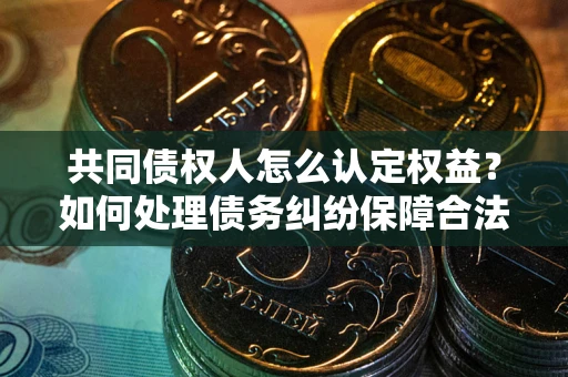 武汉共同债权人怎么认定权益？如何处理债务纠纷保障合法权益？
