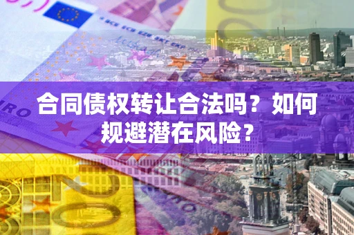 武汉合同债权转让合法吗?如何规避潜在风险? 武汉合同债权转让合法吗?如何规避潜在风险?