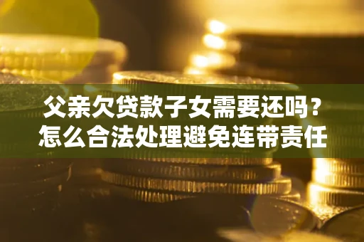 武汉父亲欠贷款子女需要还吗？怎么合法处理避免连带责任？