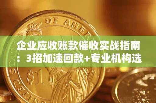 武汉企业应收账款催收实战指南：3招加速回款+专业机构选择避坑