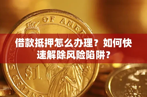 武汉借款抵押怎么办理？如何快速解除风险陷阱？