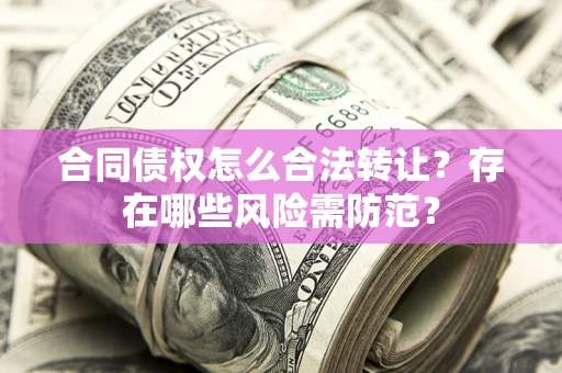武汉合同债权怎么合法转让？存在哪些风险需防范？