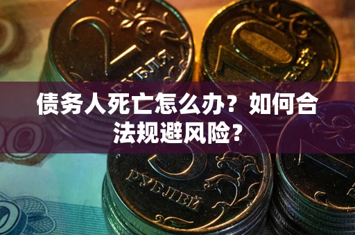 武汉债务人死亡怎么办？如何合法规避风险？
