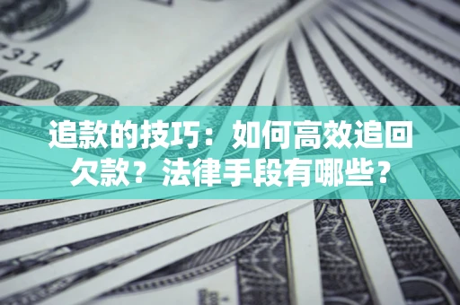 武汉追款的技巧：如何高效追回欠款？法律手段有哪些？