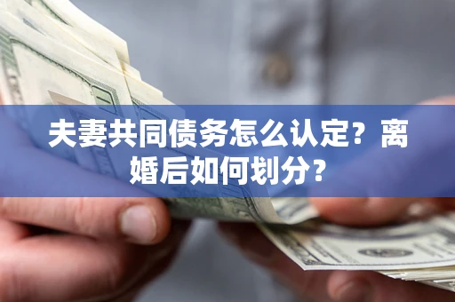 武汉夫妻共同债务怎么认定？离婚后如何划分？