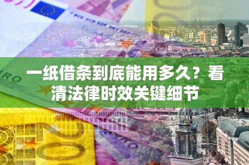 武汉一纸借条到底能用多久？看清法律时效关键细节