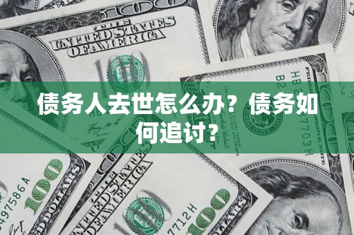 武汉债务人去世怎么办？债务如何追讨？