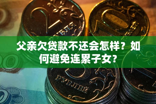 武汉父亲欠贷款不还会怎样？如何避免连累子女？