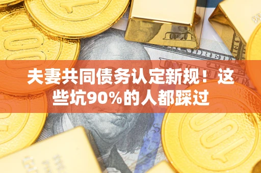 武汉夫妻共同债务认定新规！这些坑90%的人都踩过