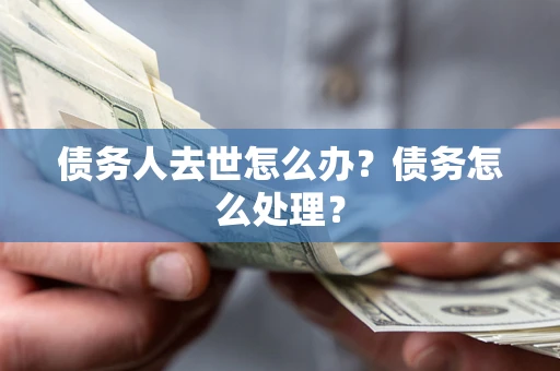 武汉债务人去世怎么办？债务怎么处理？