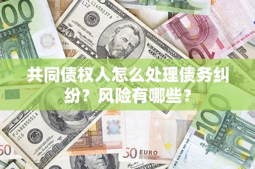 武汉共同债权人怎么处理债务纠纷？风险有哪些？