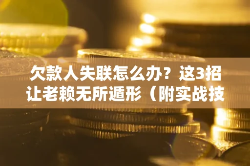 武汉欠款人失联怎么办？这3招让老赖无所遁形（附实战技巧）