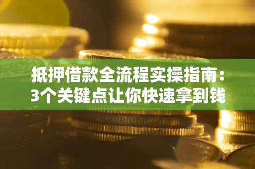 武汉抵押借款全流程实操指南：3个关键点让你快速拿到钱