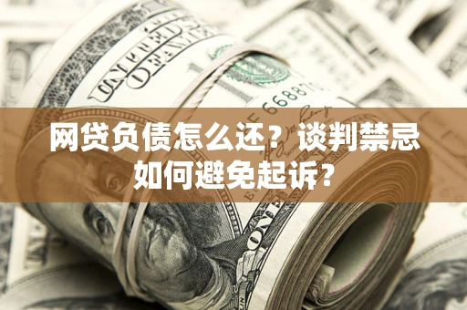 武汉网贷负债怎么还？谈判禁忌如何避免起诉？