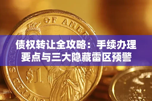 武汉债权转让全攻略：手续办理要点与三大隐藏雷区预警