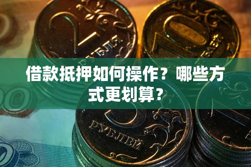武汉借款抵押如何操作？哪些方式更划算？