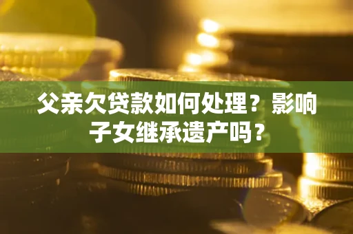 武汉父亲欠贷款如何处理?影响子女继承遗产吗? 武汉父亲欠贷款如何处理?影响子女继承遗产吗?