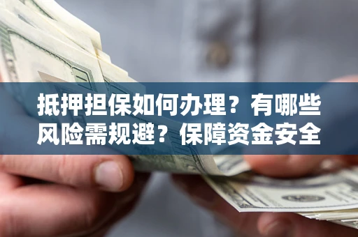 武汉抵押担保如何办理？有哪些风险需规避？保障资金安全
