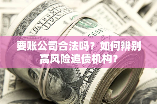 武汉要账公司合法吗？如何辨别高风险追债机构？