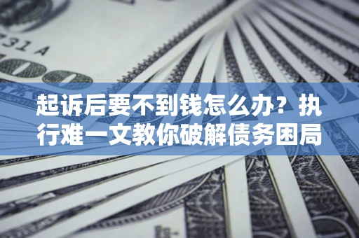 武汉起诉后要不到钱怎么办？执行难一文教你破解债务困局