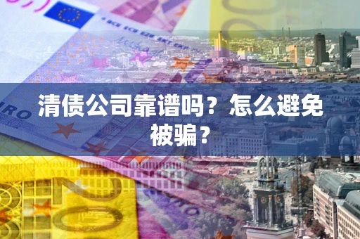 武汉清债公司靠谱吗？怎么避免被骗？