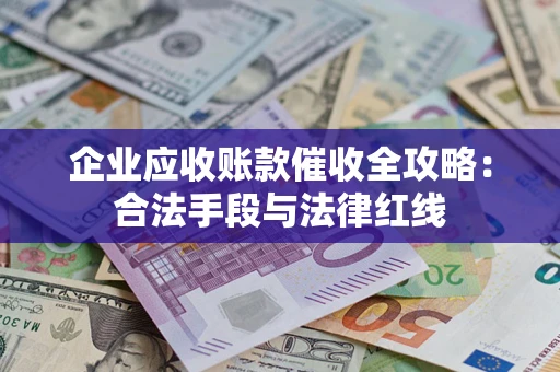 武汉企业应收账款催收全攻略：合法手段与法律红线