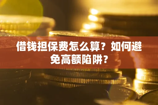 武汉借钱担保费怎么算？如何避免高额陷阱？