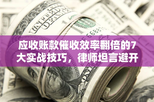 武汉应收账款催收效率翻倍的7大实战技巧，律师坦言避开这些法律雷区最关键