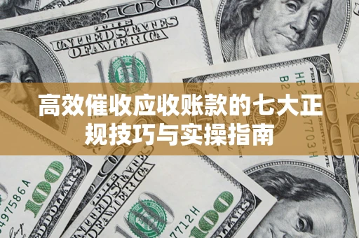 武汉高效催收应收账款的七大正规技巧与实操指南