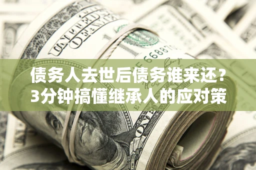 武汉债务人去世后债务谁来还？3分钟搞懂继承人的应对策略
