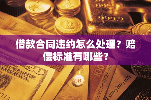 武汉借款合同违约怎么处理？赔偿标准有哪些？