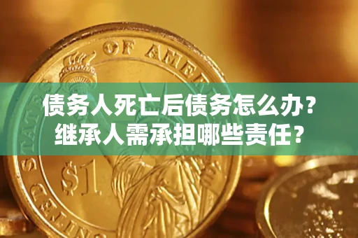 武汉债务人死亡后债务怎么办？继承人需承担哪些责任？