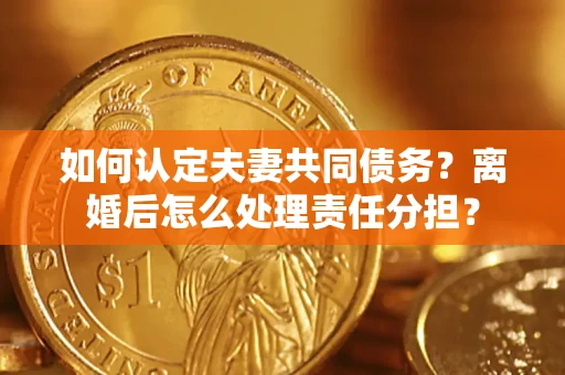 武汉如何认定夫妻共同债务？离婚后怎么处理责任分担？