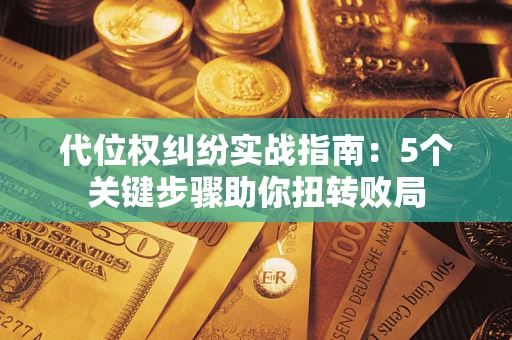 武汉代位权纠纷实战指南：5个关键步骤助你扭转败局