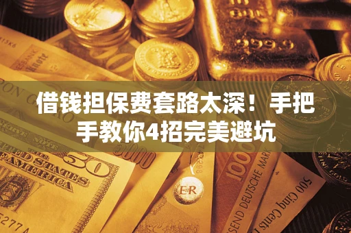 武汉借钱担保费套路太深！手把手教你4招完美避坑