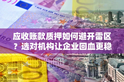 武汉应收账款质押如何避开雷区？选对机构让企业回血更稳