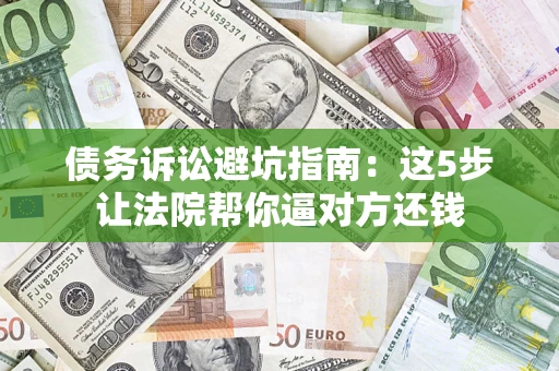 武汉债务诉讼避坑指南：这5步让法院帮你逼对方还钱