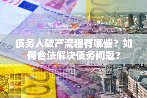 武汉债务人破产流程有哪些？如何合法解决债务问题？