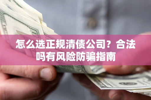 武汉怎么选正规清债公司？合法吗有风险防骗指南