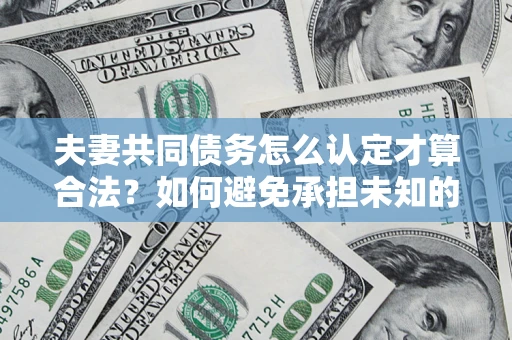 武汉夫妻共同债务怎么认定才算合法？如何避免承担未知的债务风险？