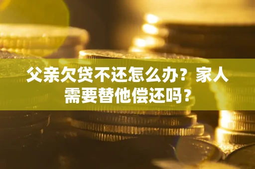 武汉父亲欠贷不还怎么办？家人需要替他偿还吗？