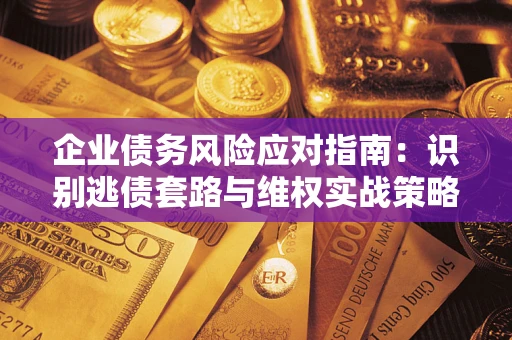 武汉企业债务风险应对指南：识别逃债套路与维权实战策略
