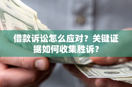 武汉借款诉讼怎么应对？关键证据如何收集胜诉？