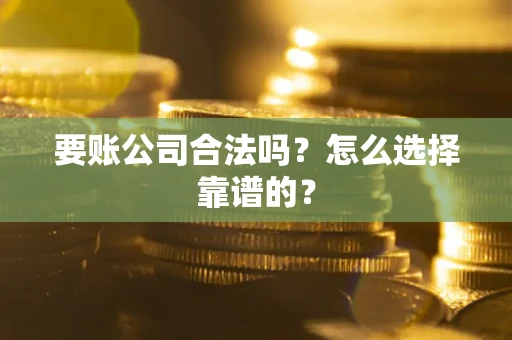 武汉要账公司合法吗？怎么选择靠谱的？