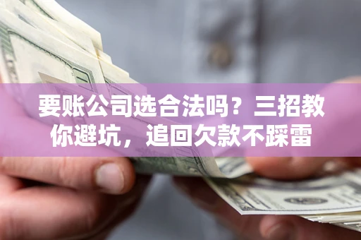 武汉要账公司选合法吗？三招教你避坑，追回欠款不踩雷