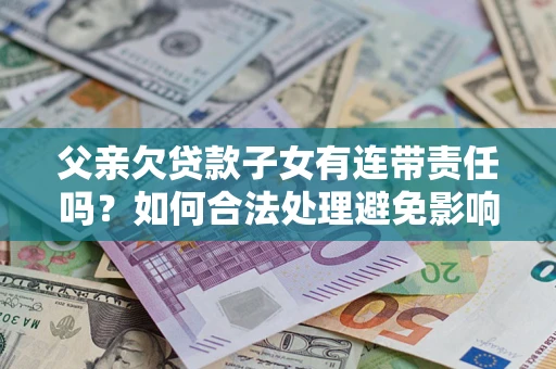 武汉父亲欠贷款子女有连带责任吗？如何合法处理避免影响？